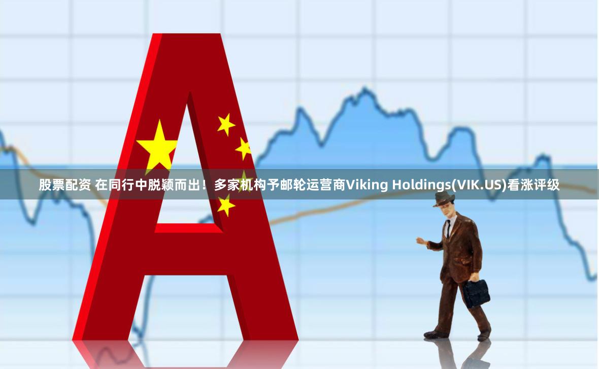 股票配资 在同行中脱颖而出！多家机构予邮轮运营商Viking Holdings(VIK.US)看涨评级