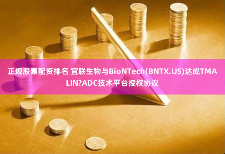 正规股票配资排名 宜联生物与BioNTech(BNTX.US)达成TMALIN?ADC技术平台授权协议