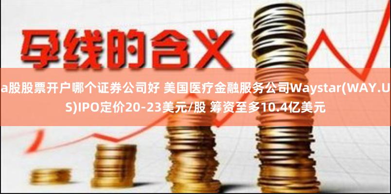 a股股票开户哪个证券公司好 美国医疗金融服务公司Waystar(WAY.US)IPO定价20-23美元/股 筹资至多10.4亿美元