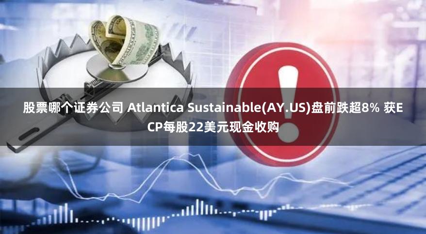 股票哪个证券公司 Atlantica Sustainable(AY.US)盘前跌超8% 获ECP每股22美元现金收购