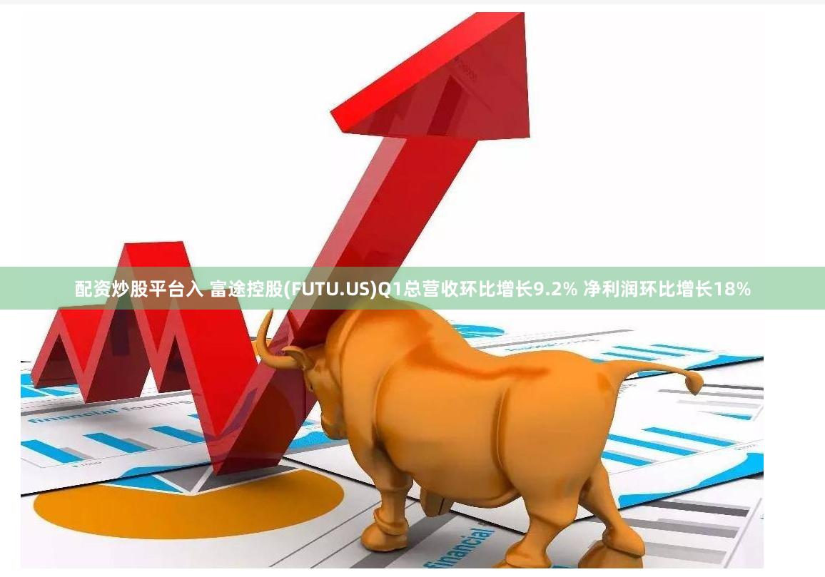 配资炒股平台入 富途控股(FUTU.US)Q1总营收环比增长9.2% 净利润环比增长18%