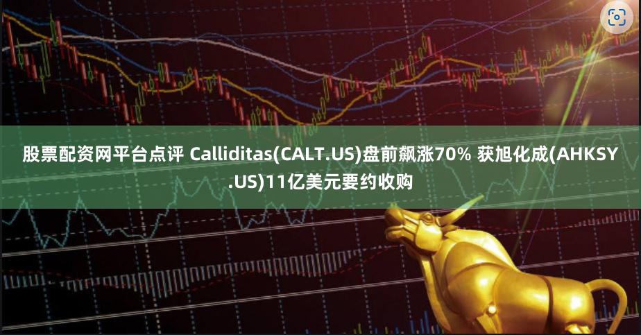 股票配资网平台点评 Calliditas(CALT.US)盘前飙涨70% 获旭化成(AHKSY.US)11亿美元要约收购