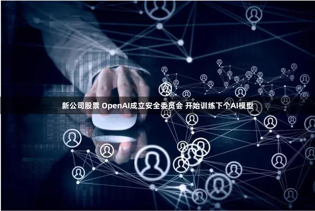 新公司股票 OpenAI成立安全委员会 开始训练下个AI模型