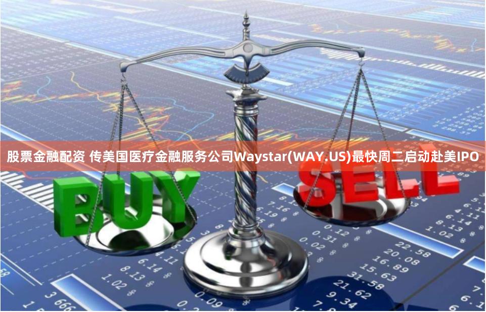 股票金融配资 传美国医疗金融服务公司Waystar(WAY.US)最快周二启动赴美IPO