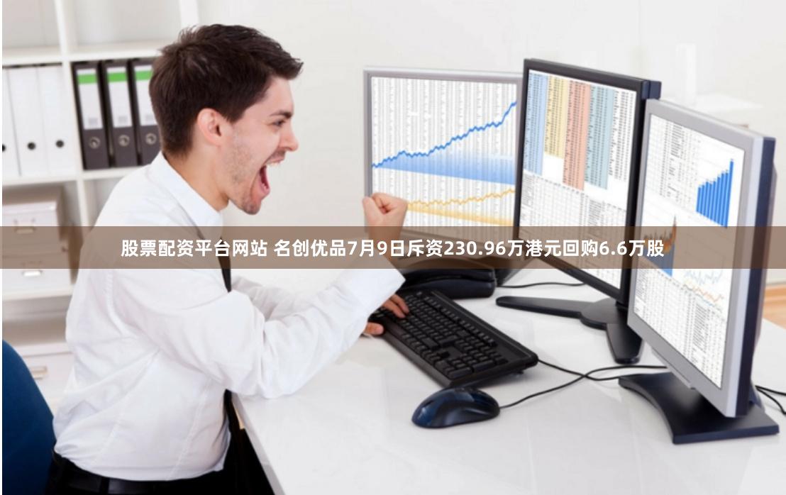 股票配资平台网站 名创优品7月9日斥资230.96万港元回购6.6万股