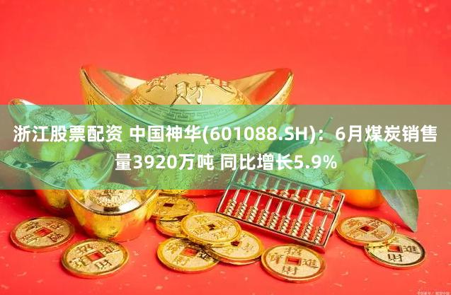 浙江股票配资 中国神华(601088.SH)：6月煤炭销售量3920万吨 同比增长5.9%