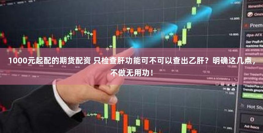 1000元起配的期货配资 只检查肝功能可不可以查出乙肝？明确这几点，不做无用功！