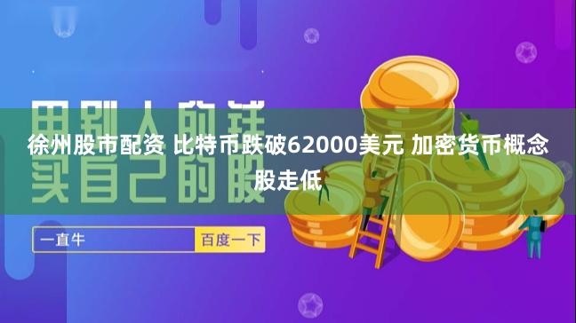 徐州股市配资 比特币跌破62000美元 加密货币概念股走低