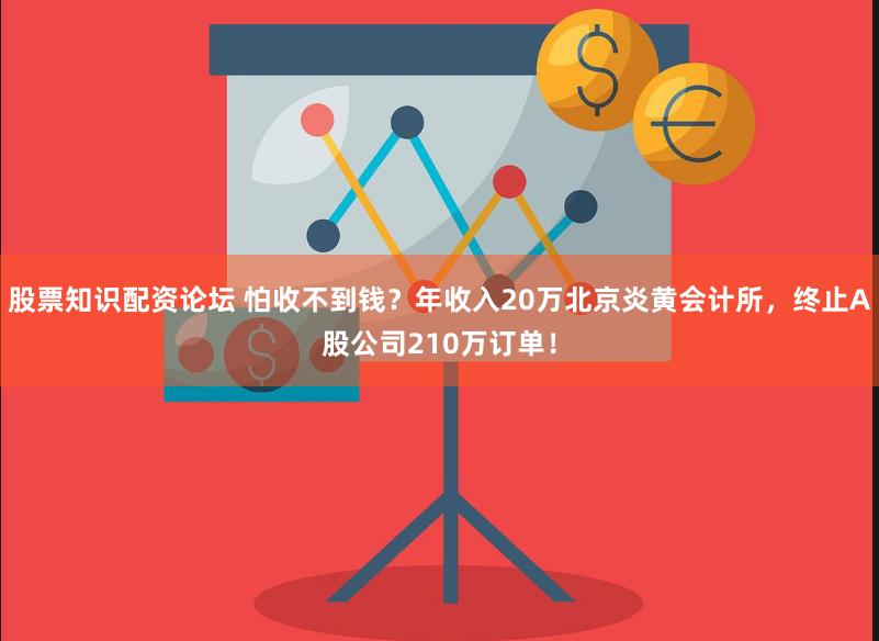 股票知识配资论坛 怕收不到钱？年收入20万北京炎黄会计所，终止A股公司210万订单！