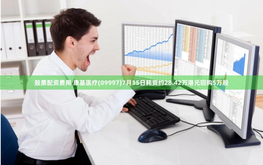 股票配资费用 康基医疗(09997)7月15日耗资约28.42万港元回购5万股