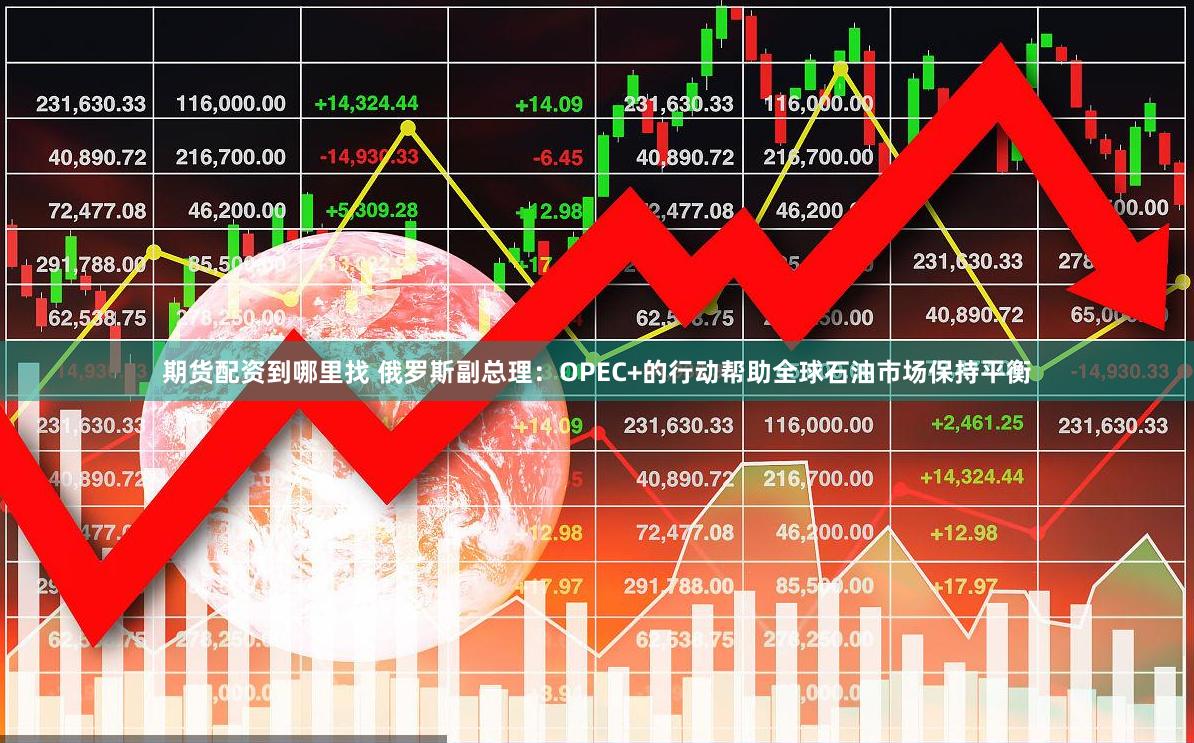 期货配资到哪里找 俄罗斯副总理：OPEC+的行动帮助全球石油市场保持平衡