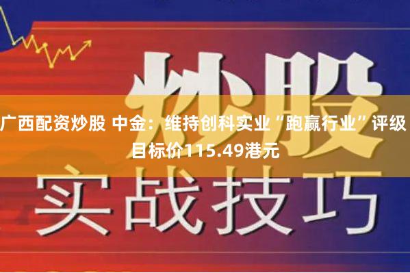 广西配资炒股 中金：维持创科实业“跑赢行业”评级 目标价115.49港元