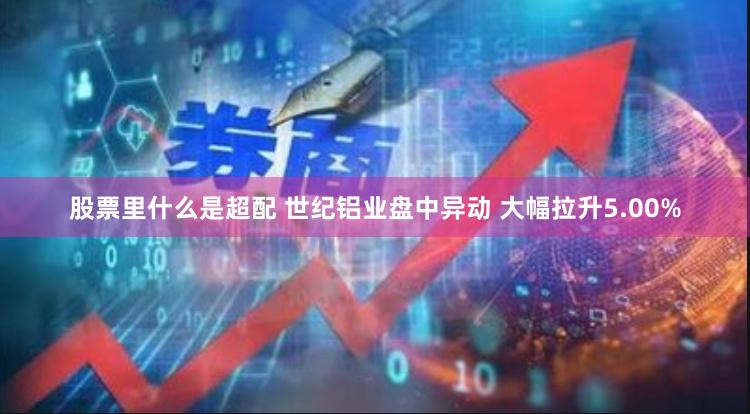 股票里什么是超配 世纪铝业盘中异动 大幅拉升5.00%