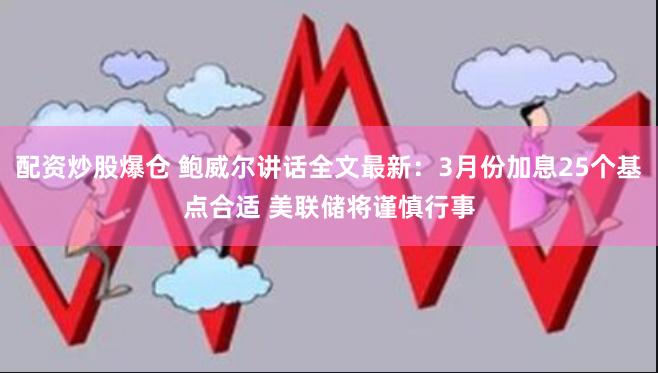 配资炒股爆仓 鲍威尔讲话全文最新：3月份加息25个基点合适 美联储将谨慎行事