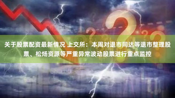 关于股票配资最新情况 上交所：本周对退市同达等退市整理股票、松炀资源等严重异常波动股票进行重点监控