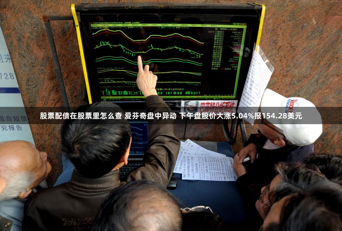 股票配债在股票里怎么查 爱芬奇盘中异动 下午盘股价大涨5.04%报154.28美元