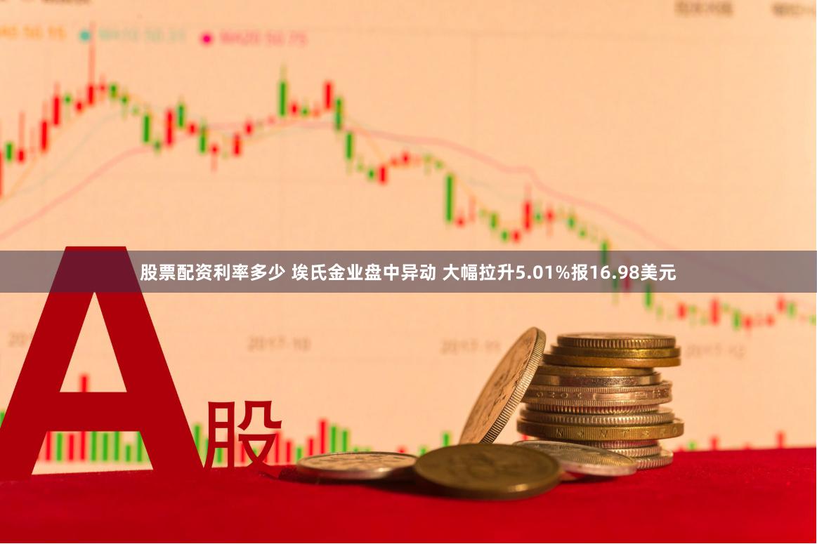 股票配资利率多少 埃氏金业盘中异动 大幅拉升5.01%报16.98美元