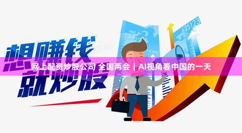 网上配资炒股公司 全国两会｜AI视角看中国的一天