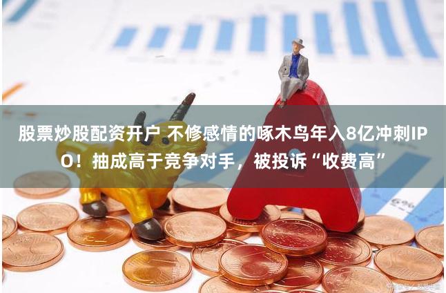 股票炒股配资开户 不修感情的啄木鸟年入8亿冲刺IPO！抽成高于竞争对手，被投诉“收费高”