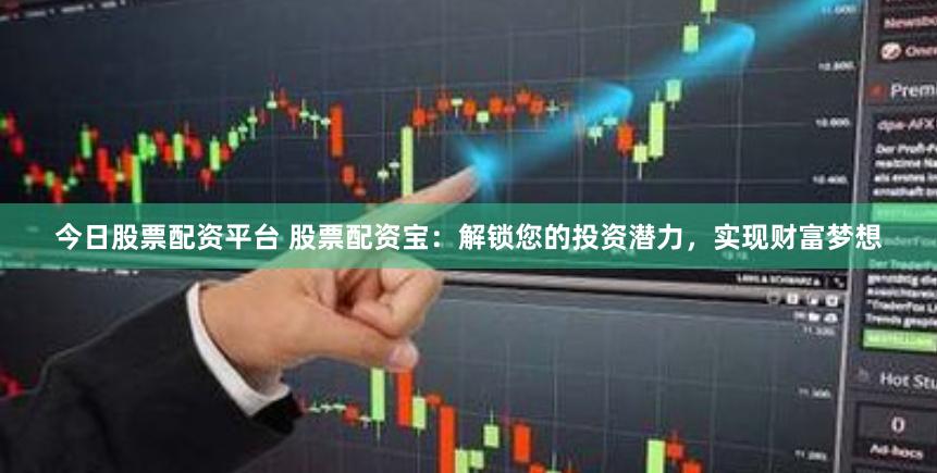 今日股票配资平台 股票配资宝：解锁您的投资潜力，实现财富梦想