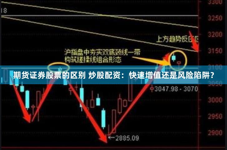 期货证券股票的区别 炒股配资：快速增值还是风险陷阱？