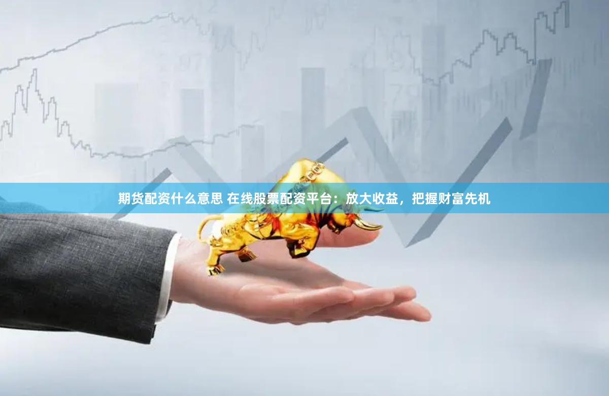 期货配资什么意思 在线股票配资平台：放大收益，把握财富先机