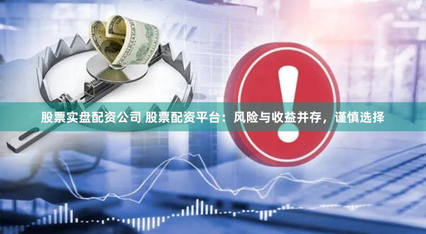 股票实盘配资公司 股票配资平台：风险与收益并存，谨慎选择