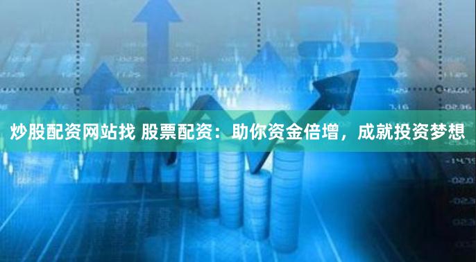 炒股配资网站找 股票配资：助你资金倍增，成就投资梦想