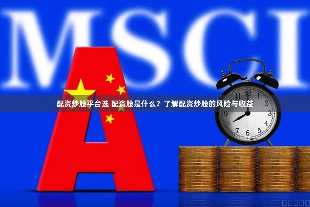 配资炒股平台选 配资股是什么？了解配资炒股的风险与收益