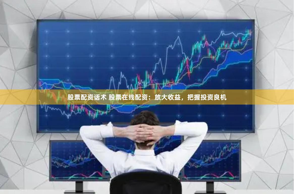 股票配资话术 股票在线配资：放大收益，把握投资良机