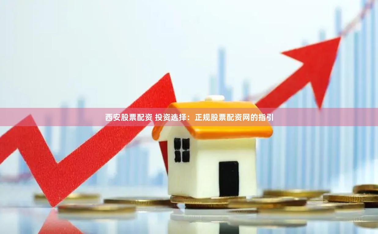 西安股票配资 投资选择：正规股票配资网的指引