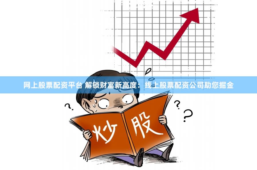 网上股票配资平台 解锁财富新高度：线上股票配资公司助您掘金