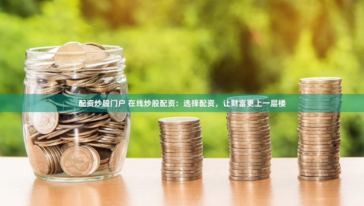 配资炒股门户 在线炒股配资：选择配资，让财富更上一层楼