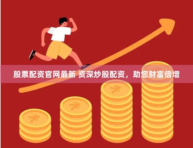 股票配资官网最新 资深炒股配资，助您财富倍增