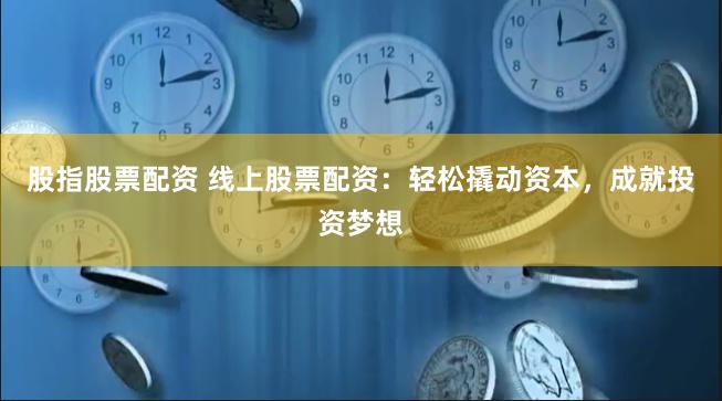 股指股票配资 线上股票配资：轻松撬动资本，成就投资梦想