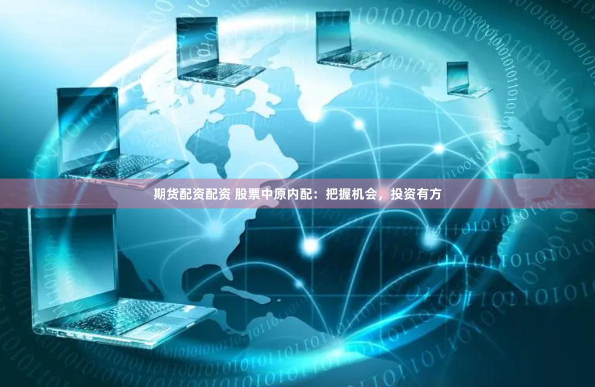 期货配资配资 股票中原内配：把握机会，投资有方