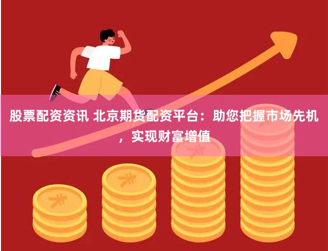 股票配资资讯 北京期货配资平台：助您把握市场先机，实现财富增值
