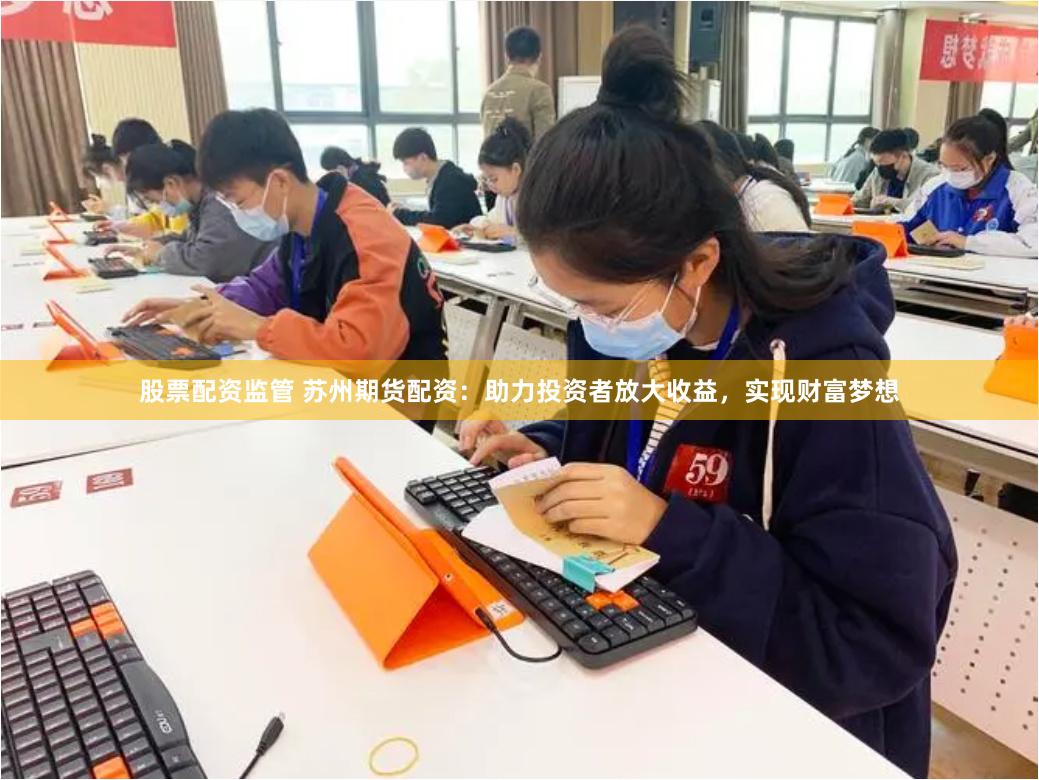 股票配资监管 苏州期货配资：助力投资者放大收益，实现财富梦想