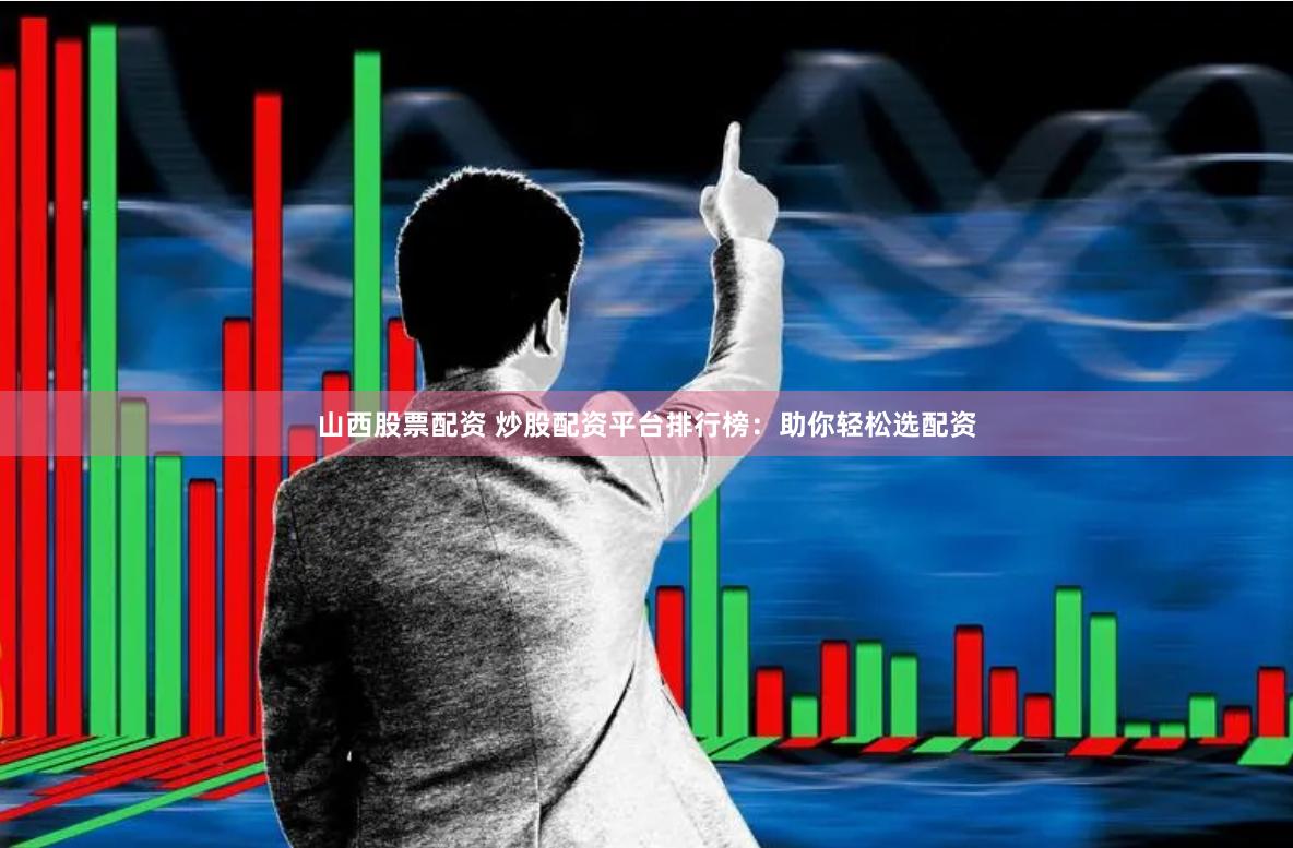 山西股票配资 炒股配资平台排行榜：助你轻松选配资