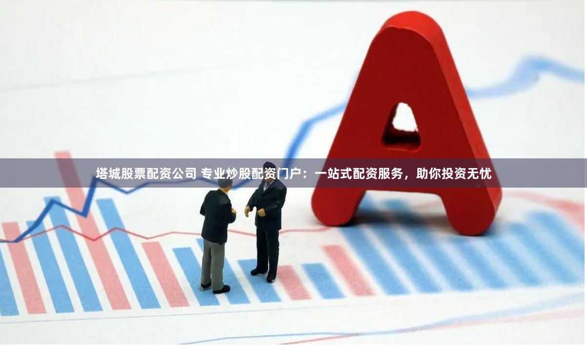 塔城股票配资公司 专业炒股配资门户：一站式配资服务，助你投资无忧