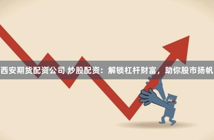 西安期货配资公司 炒股配资：解锁杠杆财富，助你股市扬帆