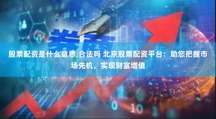 股票配资是什么意思,合法吗 北京股票配资平台：助您把握市场先机，实现财富增值