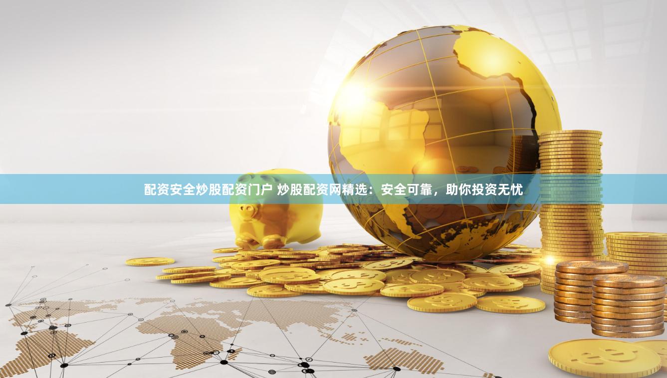配资安全炒股配资门户 炒股配资网精选：安全可靠，助你投资无忧