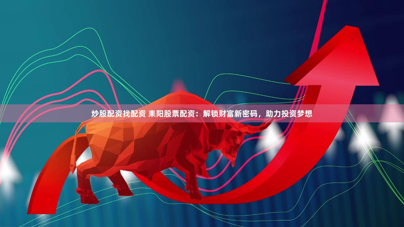 炒股配资找配资 耒阳股票配资：解锁财富新密码，助力投资梦想