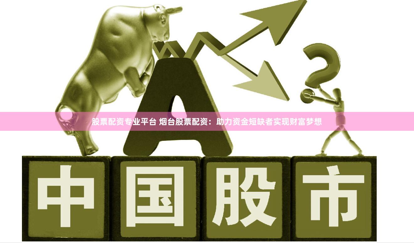 股票配资专业平台 烟台股票配资：助力资金短缺者实现财富梦想