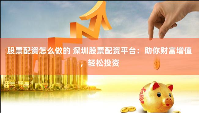 股票配资怎么做的 深圳股票配资平台：助你财富增值，轻松投资