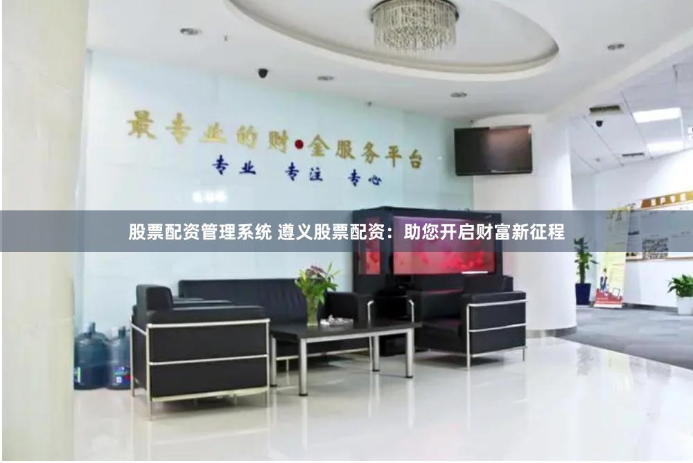 股票配资管理系统 遵义股票配资：助您开启财富新征程