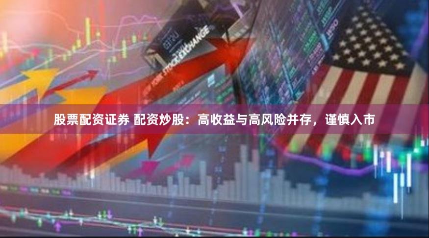 股票配资证券 配资炒股：高收益与高风险并存，谨慎入市