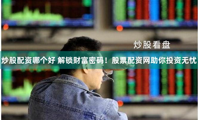 炒股配资哪个好 解锁财富密码！股票配资网助你投资无忧