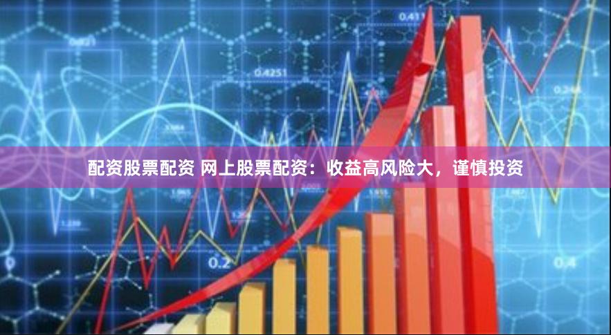配资股票配资 网上股票配资：收益高风险大，谨慎投资